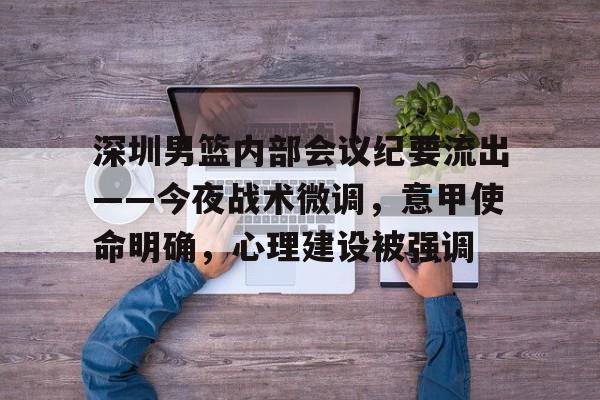 深圳男篮内部会议纪要流出——今夜战术微调,意甲使命明确,心理建设被强调(广电局最新20条禁令) 深圳男篮内部会议纪要流出——今夜战术微调,意甲使命明确,心理建设被强调(广电局最新20条禁令)