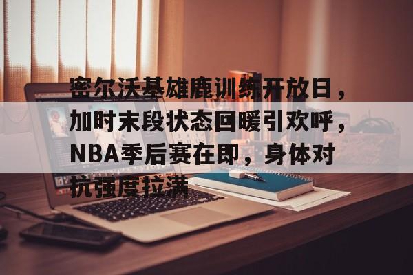 包含密尔沃基雄鹿训练开放日，加时末段状态回暖引欢呼，NBA季后赛在即，身体对抗强度拉满的词条