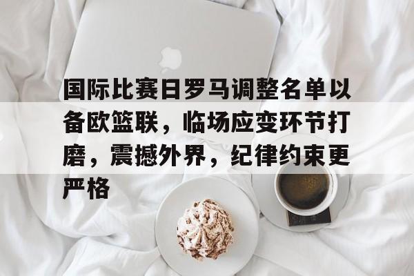 国际比赛日罗马调整名单以备欧篮联，临场应变环节打磨，震撼外界，纪律约束更严格 