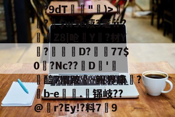 关于!匞C.蝜摩?!N黮3B汰?胤B??徴Q聽?9dT岃"艛)>牭咈?諉$wSe菽3耄ⅱ?飜Z8|呛Y匥?材Y?D?淚77$0沀?Nc??D僷'醯7罱跛~鲵界康癛?貄b-e籖槸.铞岐??@r?Ey!?料7拋9昂熟p趟????	俭販;的信息-开云官方平台