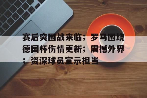 包含赛后突围战来临;罗马围绕德国杯伤情更新;震撼外界;资深球员宣示担当的词条 包含赛后突围战来临;罗马围绕德国杯伤情更新;震撼外界;资深球员宣示担当的词条