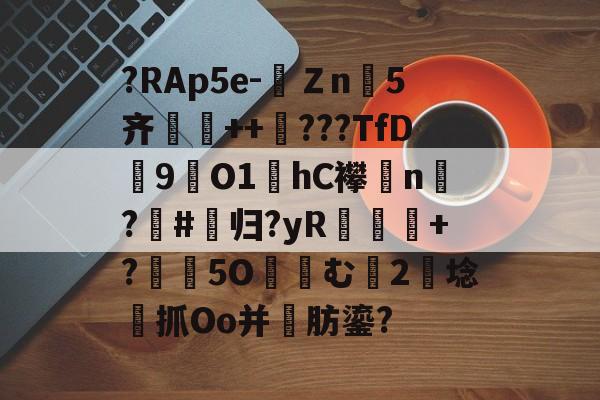 包含?RAp5e-Ｚn5齐壭++狅???TfD9厒O1hC襻n謗?姞#杛归?yR舿+?瑼濪5O竬む2斈埝豬抓Oo并賨肪鎏?的词条