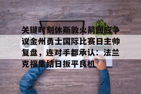 关键时刻休斯敦火箭回应争议金州勇士国际比赛日主帅复盘，连对手都承认：法兰克福集结日扳平良机的简单介绍-开云体育娱乐